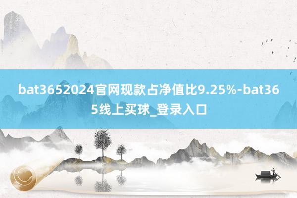 bat3652024官网现款占净值比9.25%-bat365线上买球_登录入口