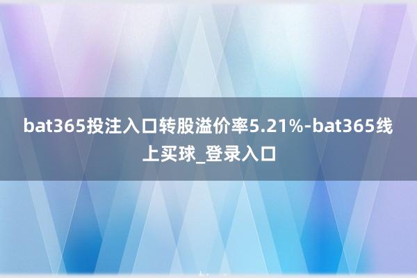 bat365投注入口转股溢价率5.21%-bat365线上买球_登录入口