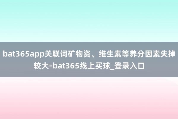 bat365app关联词矿物资、维生素等养分因素失掉较大-bat365线上买球_登录入口