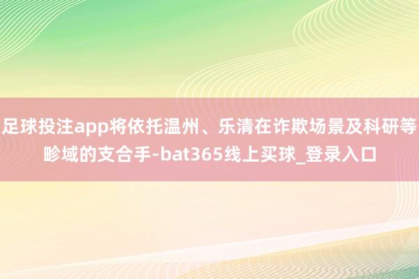 足球投注app将依托温州、乐清在诈欺场景及科研等畛域的支合手-bat365线上买球_登录入口