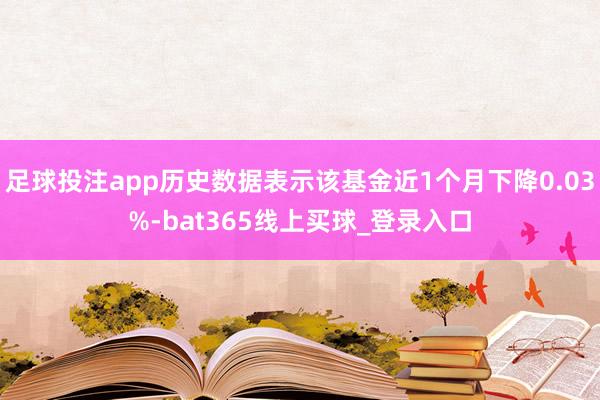 足球投注app历史数据表示该基金近1个月下降0.03%-bat365线上买球_登录入口