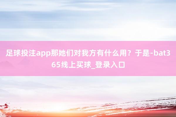 足球投注app那她们对我方有什么用？于是-bat365线上买球_登录入口