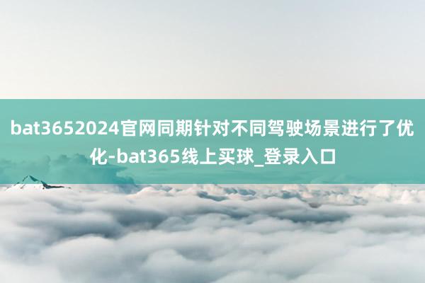 bat3652024官网同期针对不同驾驶场景进行了优化-bat365线上买球_登录入口
