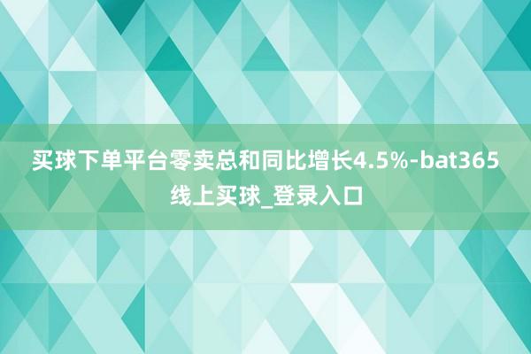 买球下单平台零卖总和同比增长4.5%-bat365线上买球_登录入口