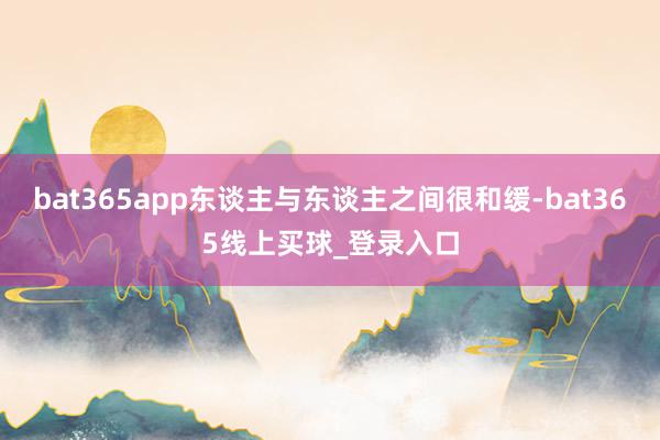 bat365app东谈主与东谈主之间很和缓-bat365线上买球_登录入口