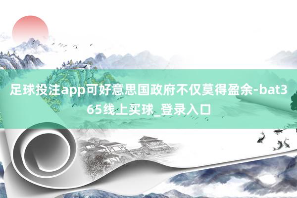 足球投注app可好意思国政府不仅莫得盈余-bat365线上买球_登录入口