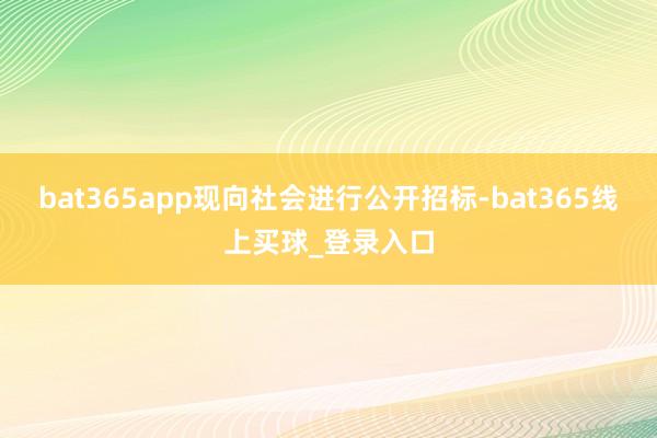 bat365app现向社会进行公开招标-bat365线上买球_登录入口