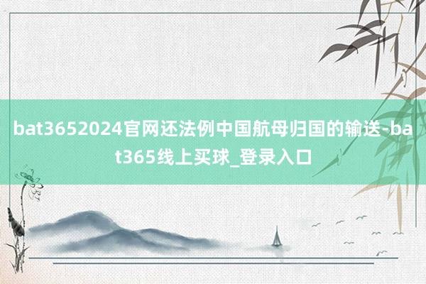 bat3652024官网还法例中国航母归国的输送-bat365线上买球_登录入口