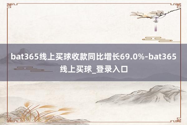 bat365线上买球收款同比增长69.0%-bat365线上买球_登录入口