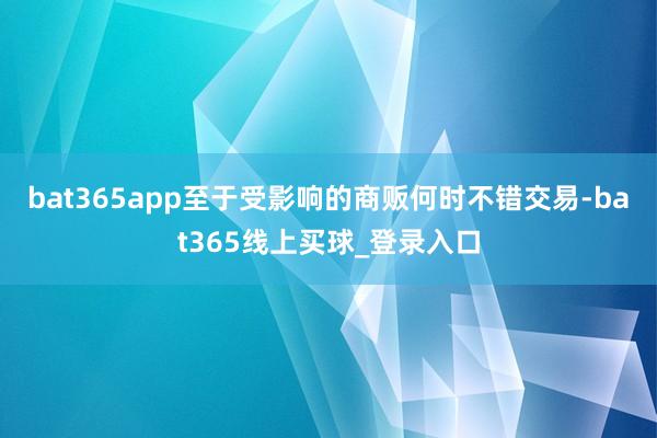 bat365app至于受影响的商贩何时不错交易-bat365线上买球_登录入口