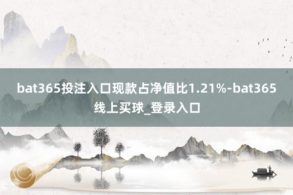 bat365投注入口现款占净值比1.21%-bat365线上买球_登录入口