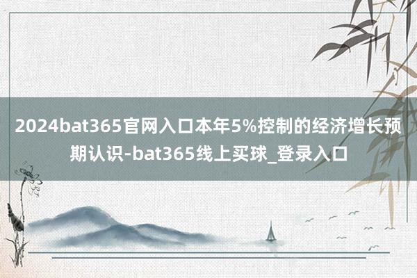 2024bat365官网入口本年5%控制的经济增长预期认识-bat365线上买球_登录入口