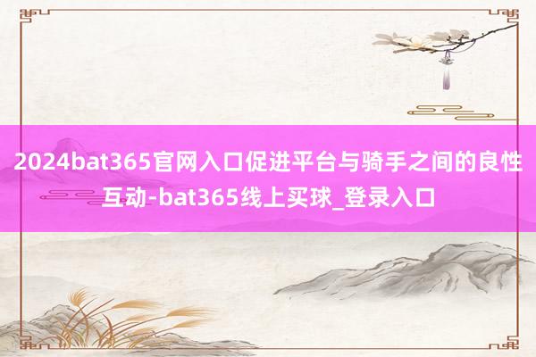 2024bat365官网入口促进平台与骑手之间的良性互动-bat365线上买球_登录入口
