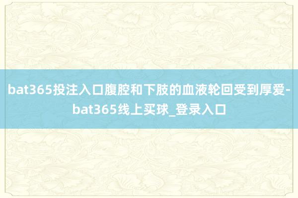 bat365投注入口腹腔和下肢的血液轮回受到厚爱-bat365线上买球_登录入口