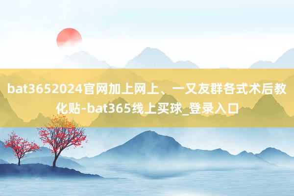 bat3652024官网加上网上、一又友群各式术后教化贴-bat365线上买球_登录入口