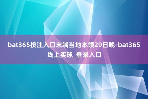 bat365投注入口末端当地本领29日晚-bat365线上买球_登录入口