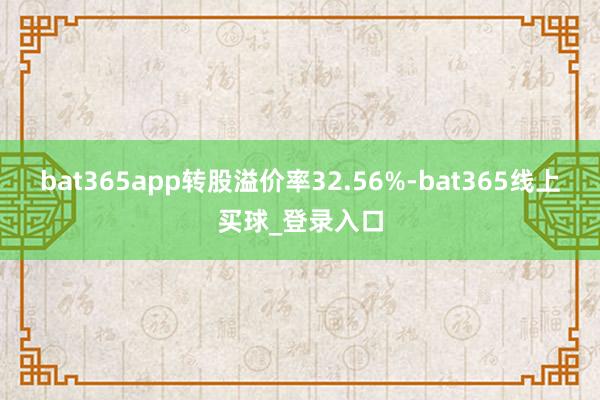 bat365app转股溢价率32.56%-bat365线上买球_登录入口