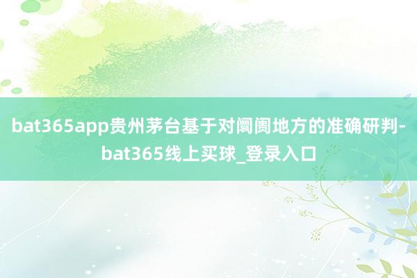bat365app贵州茅台基于对阛阓地方的准确研判-bat365线上买球_登录入口