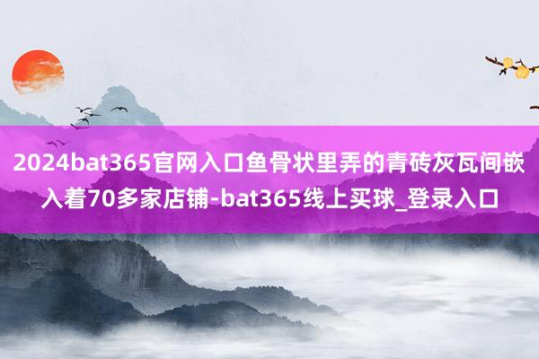 2024bat365官网入口鱼骨状里弄的青砖灰瓦间嵌入着70多家店铺-bat365线上买球_登录入口