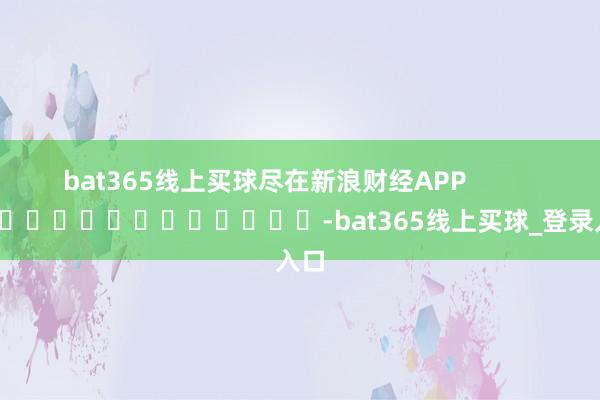bat365线上买球尽在新浪财经APP            													-bat365线上买球_登录入口