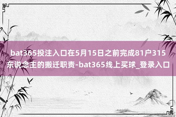 bat365投注入口在5月15日之前完成81户315东说念主的搬迁职责-bat365线上买球_登录入口