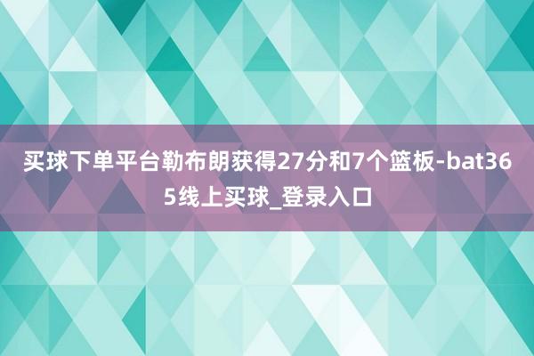 买球下单平台勒布朗获得27分和7个篮板-bat365线上买球_登录入口