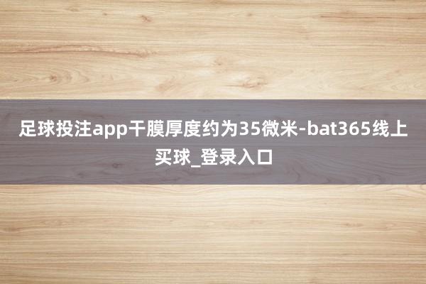 足球投注app干膜厚度约为35微米-bat365线上买球_登录入口