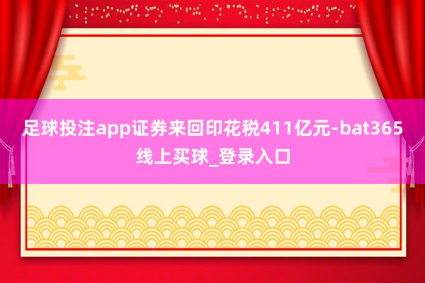 足球投注app证券来回印花税411亿元-bat365线上买球_登录入口