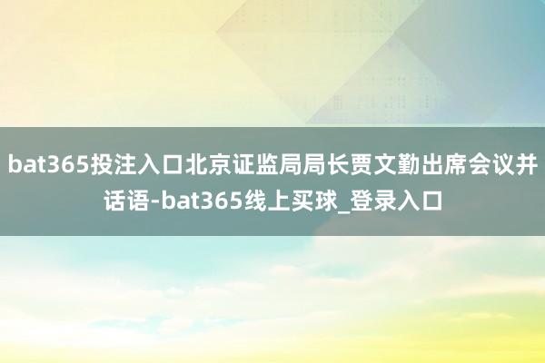 bat365投注入口北京证监局局长贾文勤出席会议并话语-bat365线上买球_登录入口