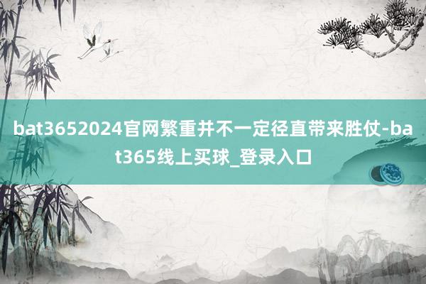 bat3652024官网繁重并不一定径直带来胜仗-bat365线上买球_登录入口