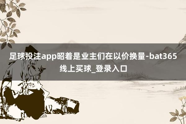 足球投注app昭着是业主们在以价换量-bat365线上买球_登录入口