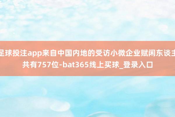 足球投注app来自中国内地的受访小微企业赋闲东谈主共有757位-bat365线上买球_登录入口