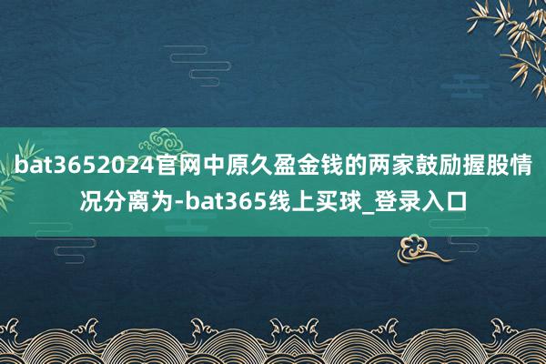 bat3652024官网中原久盈金钱的两家鼓励握股情况分离为-bat365线上买球_登录入口