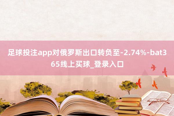 足球投注app对俄罗斯出口转负至-2.74%-bat365线上买球_登录入口