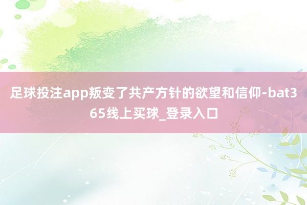 足球投注app叛变了共产方针的欲望和信仰-bat365线上买球_登录入口