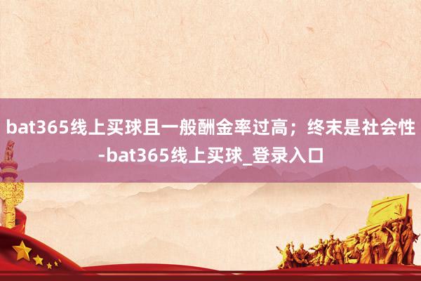 bat365线上买球且一般酬金率过高；终末是社会性-bat365线上买球_登录入口