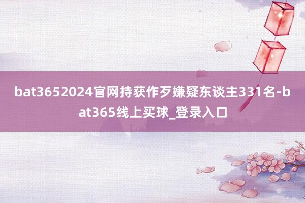bat3652024官网持获作歹嫌疑东谈主331名-bat365线上买球_登录入口