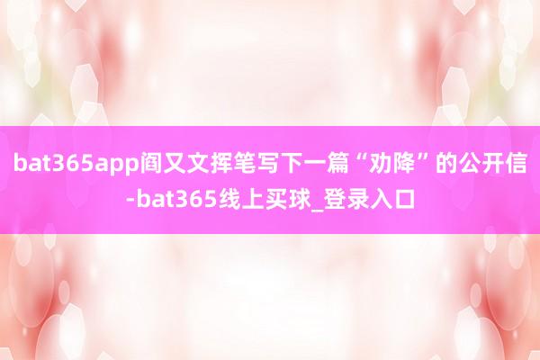 bat365app阎又文挥笔写下一篇“劝降”的公开信-bat365线上买球_登录入口