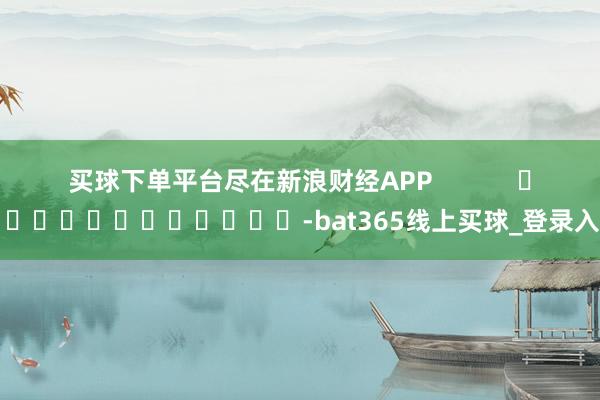 买球下单平台尽在新浪财经APP            													-bat365线上买球_登录入口