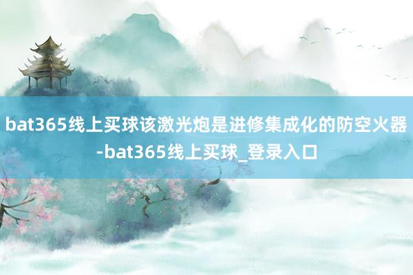 bat365线上买球该激光炮是进修集成化的防空火器-bat365线上买球_登录入口