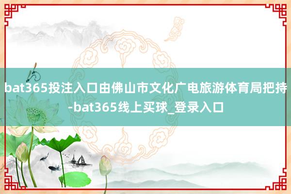 bat365投注入口由佛山市文化广电旅游体育局把持-bat365线上买球_登录入口