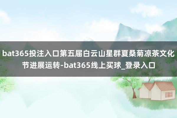 bat365投注入口第五届白云山星群夏桑菊凉茶文化节进展运转-bat365线上买球_登录入口