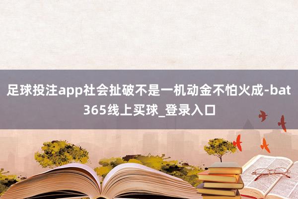 足球投注app社会扯破不是一机动金不怕火成-bat365线上买球_登录入口