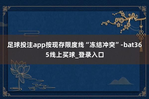 足球投注app按现存限度线“冻结冲突”-bat365线上买球_登录入口