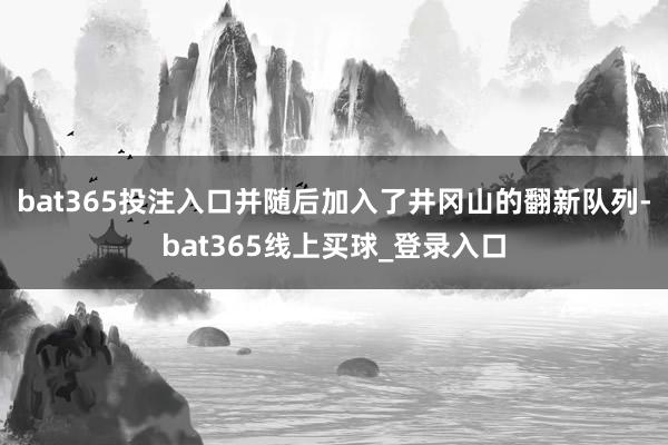 bat365投注入口并随后加入了井冈山的翻新队列-bat365线上买球_登录入口