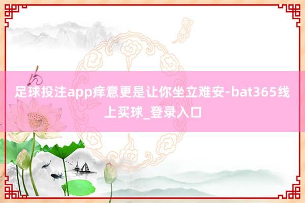 足球投注app痒意更是让你坐立难安-bat365线上买球_登录入口